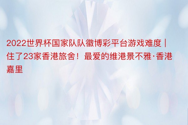 2022世界杯国家队队徽博彩平台游戏难度 | 住了23家香港旅舍！最爱的维港景不雅·香港嘉里