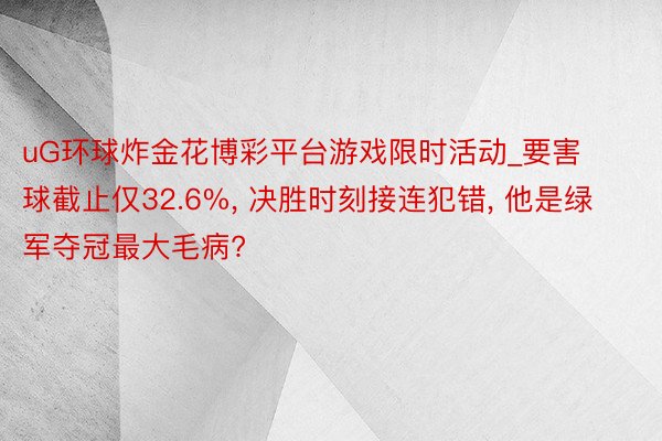 uG环球炸金花博彩平台游戏限时活动_要害球截止仅32.6%, 决胜时刻接连犯错, 他是绿军夺冠最大毛病?