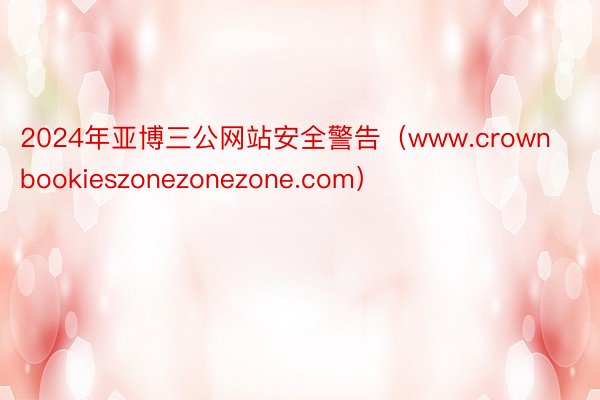 2024年亚博三公网站安全警告（www.crownbookieszonezonezone.com）