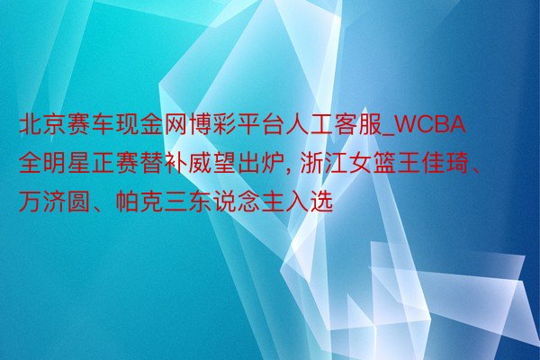 北京赛车现金网博彩平台人工客服_WCBA全明星正赛替补威望出炉, 浙江女篮王佳琦、万济圆、帕克三东说念主入选