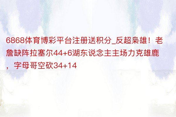 6868体育博彩平台注册送积分_反超枭雄！老詹缺阵拉塞尔44+6湖东说念主主场力克雄鹿，字母哥空砍34+14