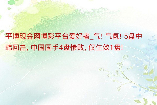 平博现金网博彩平台爱好者_气! 气氛! 5盘中韩回击, 中国国手4盘惨败, 仅生效1盘!