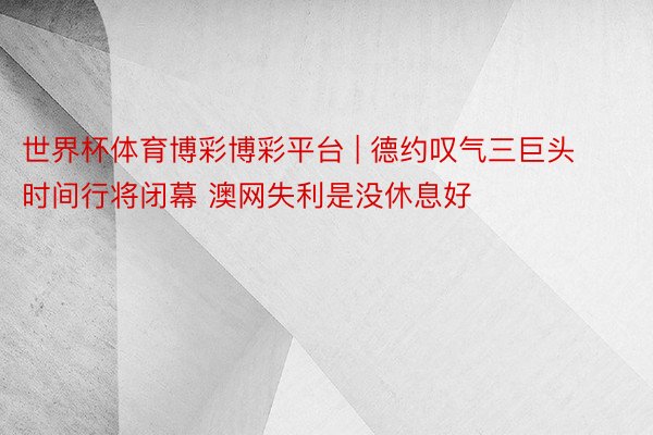 世界杯体育博彩博彩平台 | 德约叹气三巨头时间行将闭幕 澳网失利是没休息好