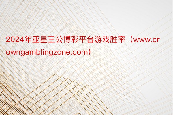 2024年亚星三公博彩平台游戏胜率（www.crowngamblingzone.com）