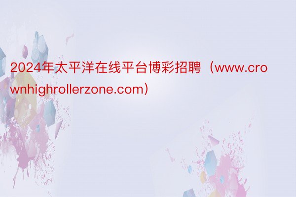 2024年太平洋在线平台博彩招聘（www.crownhighrollerzone.com）