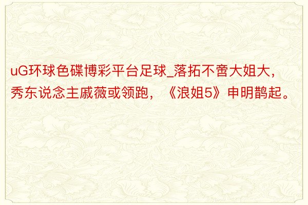 uG环球色碟博彩平台足球_落拓不啻大姐大，秀东说念主戚薇或领跑，《浪姐5》申明鹊起。