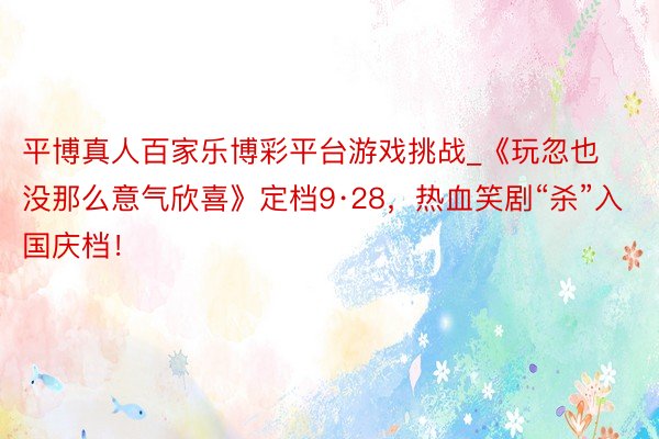 平博真人百家乐博彩平台游戏挑战_《玩忽也没那么意气欣喜》定档9·28，热血笑剧“杀”入国庆档！