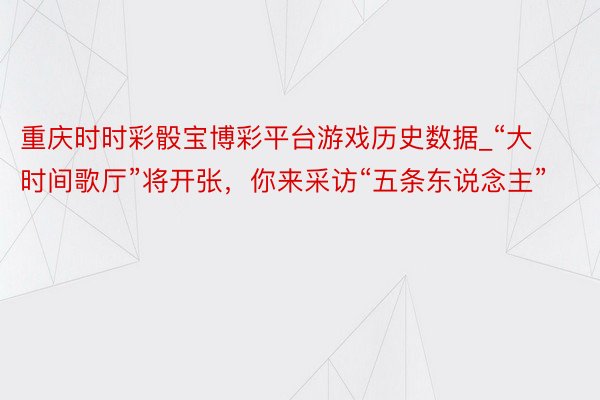 重庆时时彩骰宝博彩平台游戏历史数据_“大时间歌厅”将开张，你来采访“五条东说念主”