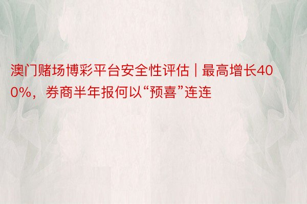 澳门赌场博彩平台安全性评估 | 最高增长400%，券商半年报何以“预喜”连连