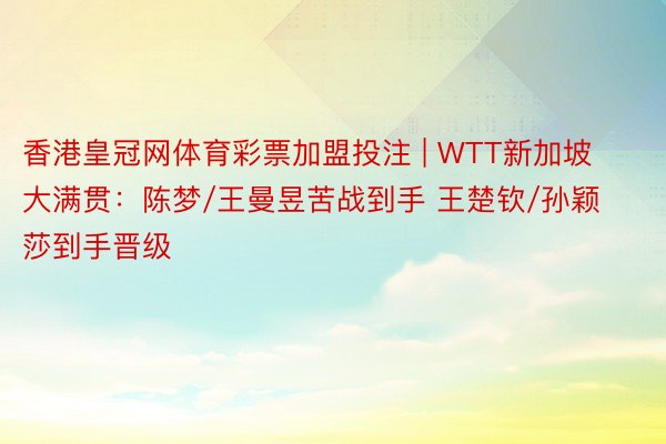 香港皇冠网体育彩票加盟投注 | WTT新加坡大满贯：陈梦/王曼昱苦战到手 王楚钦/孙颖莎到手晋级