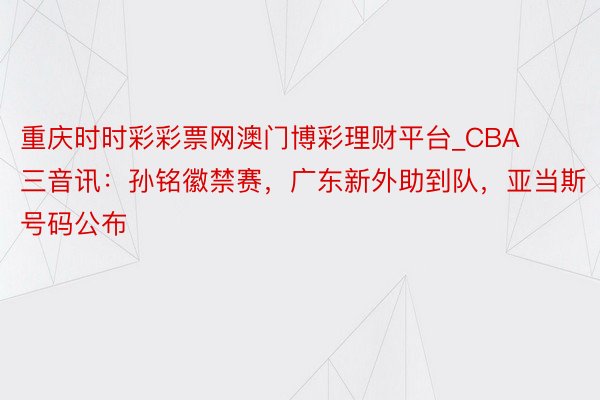 重庆时时彩彩票网澳门博彩理财平台_CBA三音讯：孙铭徽禁赛，广东新外助到队，亚当斯号码公布