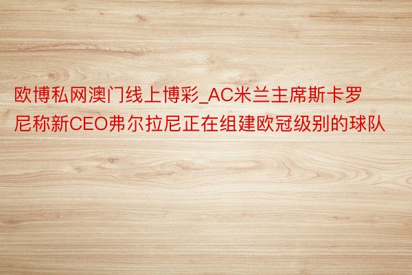 欧博私网澳门线上博彩_AC米兰主席斯卡罗尼称新CEO弗尔拉尼正在组建欧冠级别的球队