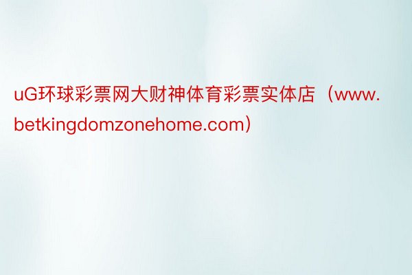 uG环球彩票网大财神体育彩票实体店（www.betkingdomzonehome.com）