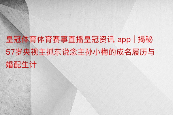 皇冠体育体育赛事直播皇冠资讯 app | 揭秘57岁央视主抓东说念主孙小梅的成名履历与婚配生计