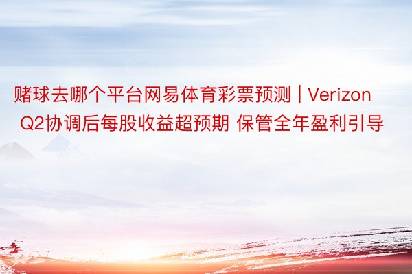 赌球去哪个平台网易体育彩票预测 | Verizon Q2协调后每股收益超预期 保管全年盈利引导