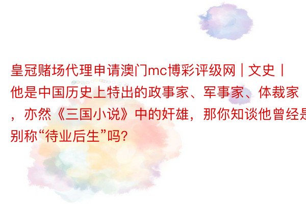 皇冠赌场代理申请澳门mc博彩评级网 | 文史丨他是中国历史上特出的政事家、军事家、体裁家，亦然《三国小说》中的奸雄，那你知谈他曾经是别称“待业后生”吗？