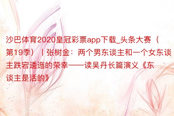 沙巴体育2020皇冠彩票app下载_头条大赛（第19季）丨张树金：两个男东谈主和一个女东谈主跌宕逶迤的荣幸——读吴丹长篇演义《东谈主是活的》