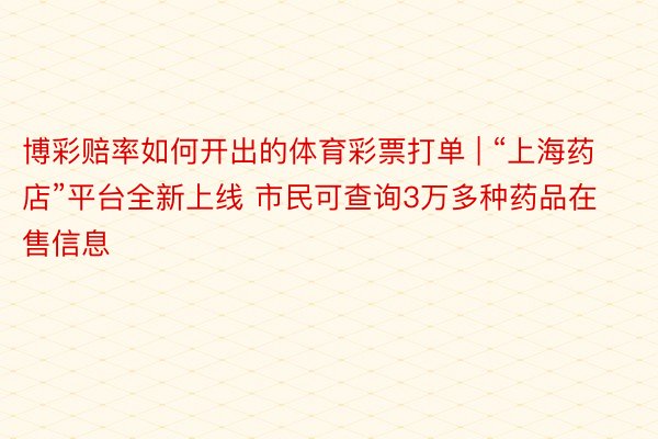 博彩赔率如何开出的体育彩票打单 | “上海药店”平台全新上线 市民可查询3万多种药品在售信息