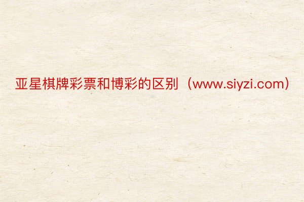 亚星棋牌彩票和博彩的区别（www.siyzi.com）