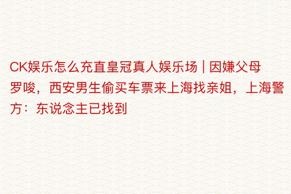 CK娱乐怎么充直皇冠真人娱乐场 | 因嫌父母罗唆，西安男生偷买车票来上海找亲姐，上海警方：东说念主已找到