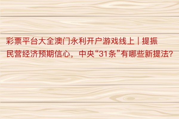 彩票平台大全澳门永利开户游戏线上 | 提振民营经济预期信心，中央“31条”有哪些新提法？