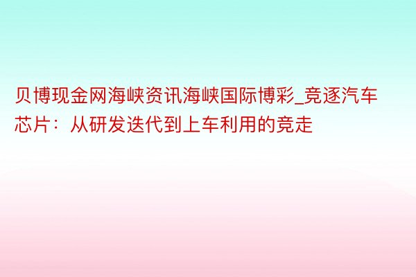 贝博现金网海峡资讯海峡国际博彩_竞逐汽车芯片：从研发迭代到上车利用的竞走