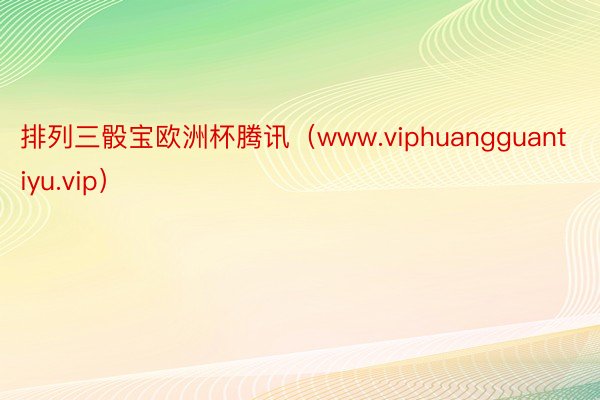 排列三骰宝欧洲杯腾讯（www.viphuangguantiyu.vip）