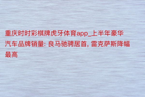 重庆时时彩棋牌虎牙体育app_上半年豪华汽车品牌销量: 良马驰骋居首, 雷克萨斯降幅最高