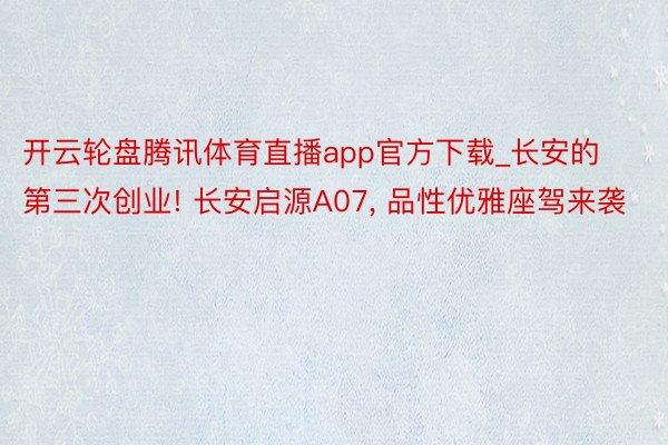 开云轮盘腾讯体育直播app官方下载_长安的第三次创业! 长安启源A07, 品性优雅座驾来袭