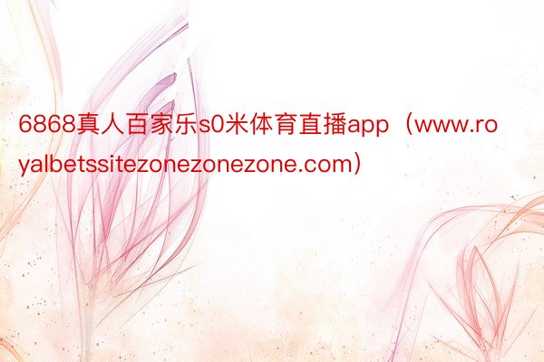 6868真人百家乐s0米体育直播app（www.royalbetssitezonezonezone.com）