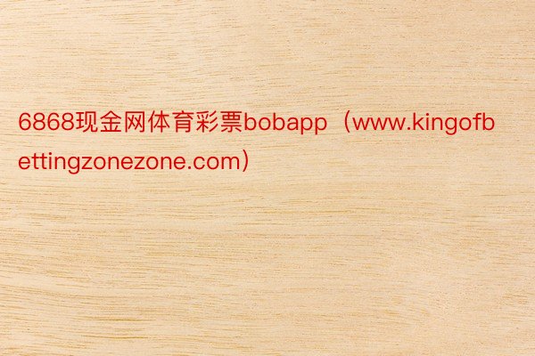 6868现金网体育彩票bobapp（www.kingofbettingzonezone.com）