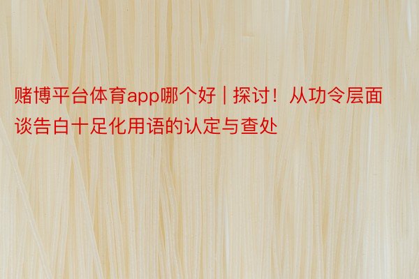 赌博平台体育app哪个好 | 探讨！从功令层面谈告白十足化用语的认定与查处