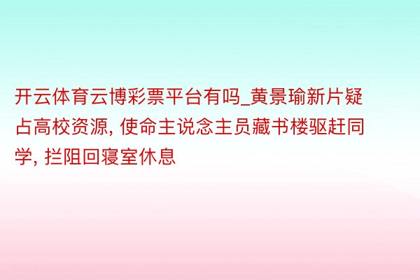 开云体育云博彩票平台有吗_黄景瑜新片疑占高校资源， 使命主说念主员藏书楼驱赶同学， 拦阻回寝室休息