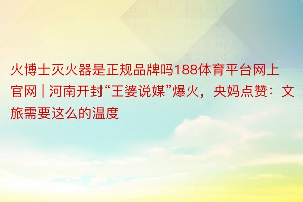 火博士灭火器是正规品牌吗188体育平台网上官网 | 河南开封“王婆说媒”爆火，央妈点赞：文旅需要这么的温度