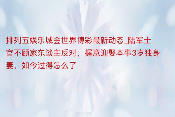 排列五娱乐城金世界博彩最新动态_陆军士官不顾家东谈主反对，握意迎娶本事3岁独身妻，如今过得怎么了