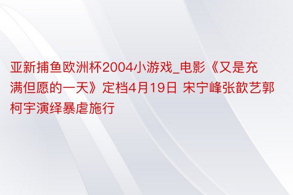 亚新捕鱼欧洲杯2004小游戏_电影《又是充满但愿的一天》定档4月19日 宋宁峰张歆艺郭柯宇演绎暴虐施行