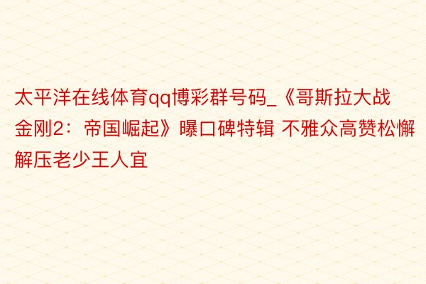 太平洋在线体育qq博彩群号码_《哥斯拉大战金刚2：帝国崛起》曝口碑特辑 不雅众高赞松懈解压老少王人宜