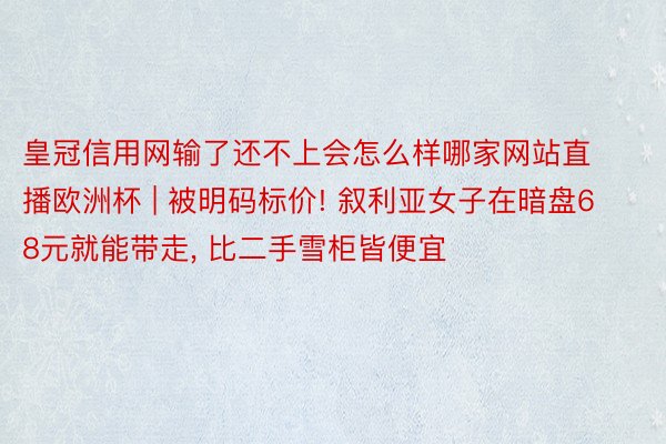 皇冠信用网输了还不上会怎么样哪家网站直播欧洲杯 | 被明码标价! 叙利亚女子在暗盘68元就能带走, 比二手雪柜皆便宜