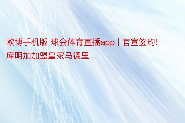 欧博手机版 球会体育直播app | 官宣签约! 库明加加盟皇家马德里...