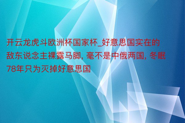 开云龙虎斗欧洲杯国家杯_好意思国实在的敌东说念主裸露马脚, 毫不是中俄两国, 冬眠78年只为灭掉好意思国