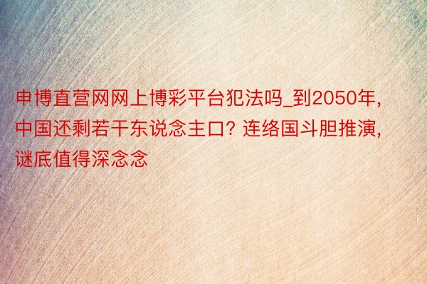 申博直营网网上博彩平台犯法吗_到2050年, 中国还剩若干东说念主口? 连络国斗胆推演, 谜底值得深念念