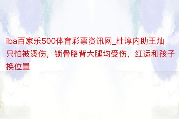 iba百家乐500体育彩票资讯网_杜淳内助王灿只怕被烫伤，锁骨胳背大腿均受伤，红运和孩子换位置