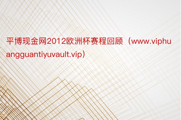 平博现金网2012欧洲杯赛程回顾（www.viphuangguantiyuvault.vip）