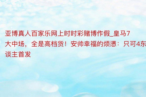 亚博真人百家乐网上时时彩赌博作假_皇马7大中场，全是高档货！安帅幸福的烦懑：只可4东谈主首发