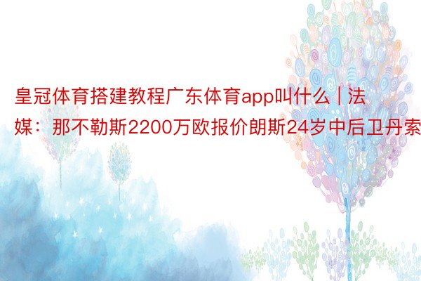 皇冠体育搭建教程广东体育app叫什么 | 法媒：那不勒斯2200万欧报价朗斯24岁中后卫丹索