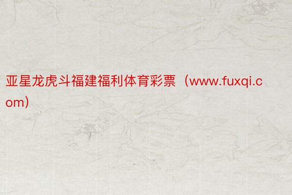 亚星龙虎斗福建福利体育彩票（www.fuxqi.com）