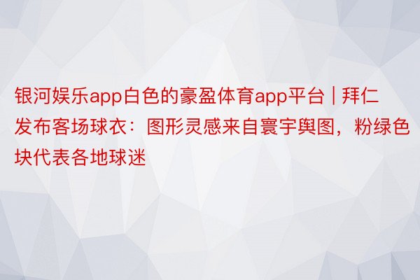 银河娱乐app白色的豪盈体育app平台 | 拜仁发布客场球衣：图形灵感来自寰宇舆图，粉绿色块代表各地球迷