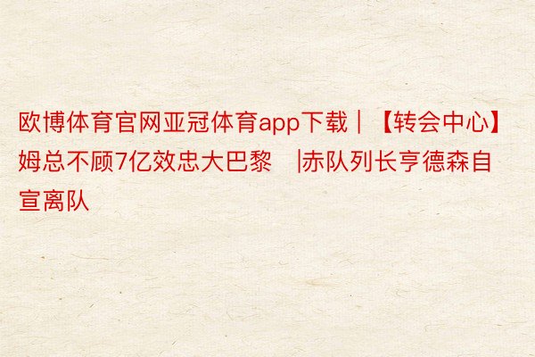 欧博体育官网亚冠体育app下载 | 【转会中心】姆总不顾7亿效忠大巴黎❗|赤队列长亨德森自宣离队