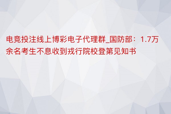 电竞投注线上博彩电子代理群_国防部：1.7万余名考生不息收到戎行院校登第见知书