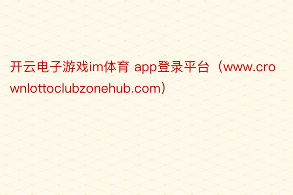 开云电子游戏im体育 app登录平台（www.crownlottoclubzonehub.com）